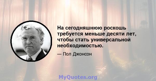 На сегодняшнюю роскошь требуется меньше десяти лет, чтобы стать универсальной необходимостью.