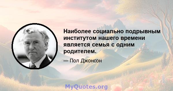 Наиболее социально подрывным институтом нашего времени является семья с одним родителем.