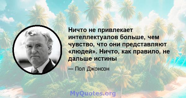 Ничто не привлекает интеллектуалов больше, чем чувство, что они представляют «людей». Ничто, как правило, не дальше истины