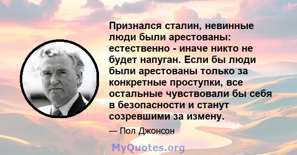 Признался сталин, невинные люди были арестованы: естественно - иначе никто не будет напуган. Если бы люди были арестованы только за конкретные проступки, все остальные чувствовали бы себя в безопасности и станут