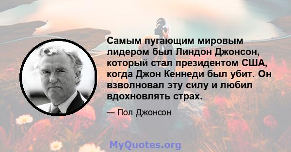 Самым пугающим мировым лидером был Линдон Джонсон, который стал президентом США, когда Джон Кеннеди был убит. Он взволновал эту силу и любил вдохновлять страх.