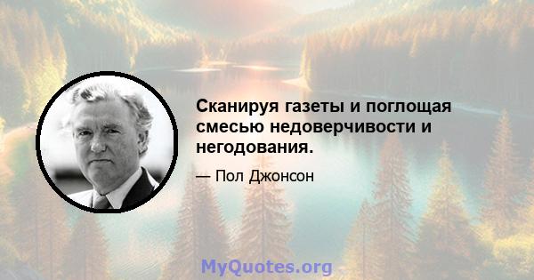 Сканируя газеты и поглощая смесью недоверчивости и негодования.