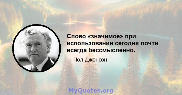 Слово «значимое» при использовании сегодня почти всегда бессмысленно.