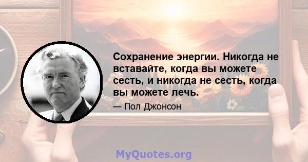 Сохранение энергии. Никогда не вставайте, когда вы можете сесть, и никогда не сесть, когда вы можете лечь.