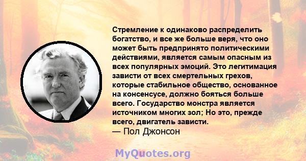 Стремление к одинаково распределить богатство, и все же больше веря, что оно может быть предпринято политическими действиями, является самым опасным из всех популярных эмоций. Это легитимация зависти от всех смертельных 