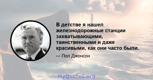 В детстве я нашел железнодорожные станции захватывающими, таинственными и даже красивыми, как они часто были.