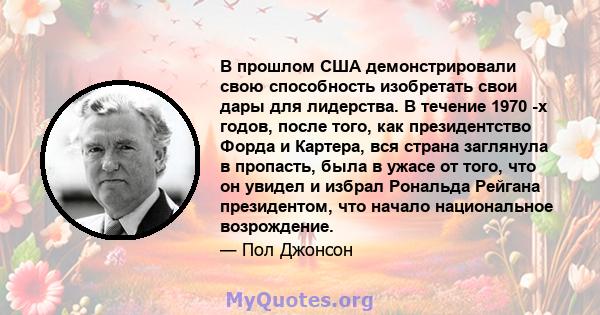 В прошлом США демонстрировали свою способность изобретать свои дары для лидерства. В течение 1970 -х годов, после того, как президентство Форда и Картера, вся страна заглянула в пропасть, была в ужасе от того, что он