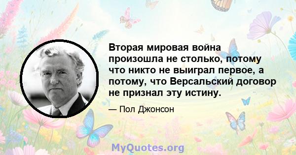 Вторая мировая война произошла не столько, потому что никто не выиграл первое, а потому, что Версальский договор не признал эту истину.