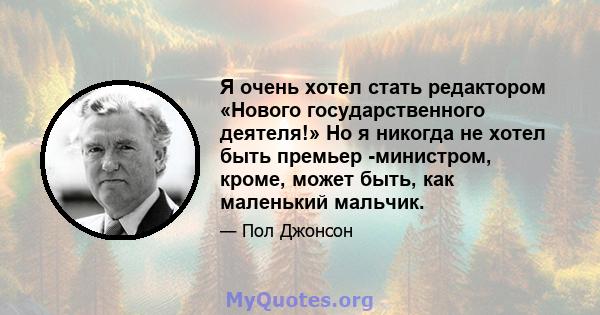 Я очень хотел стать редактором «Нового государственного деятеля!» Но я никогда не хотел быть премьер -министром, кроме, может быть, как маленький мальчик.