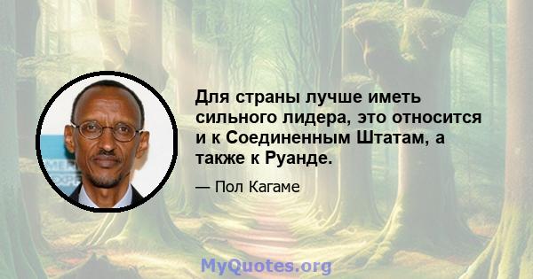 Для страны лучше иметь сильного лидера, это относится и к Соединенным Штатам, а также к Руанде.