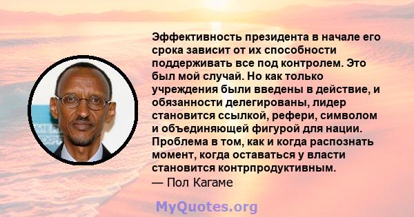 Эффективность президента в начале его срока зависит от их способности поддерживать все под контролем. Это был мой случай. Но как только учреждения были введены в действие, и обязанности делегированы, лидер становится