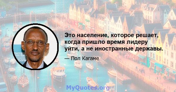 Это население, которое решает, когда пришло время лидеру уйти, а не иностранные державы.