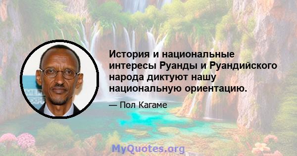 История и национальные интересы Руанды и Руандийского народа диктуют нашу национальную ориентацию.