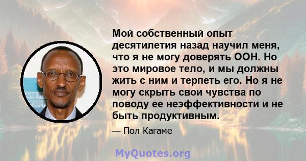 Мой собственный опыт десятилетия назад научил меня, что я не могу доверять ООН. Но это мировое тело, и мы должны жить с ним и терпеть его. Но я не могу скрыть свои чувства по поводу ее неэффективности и не быть