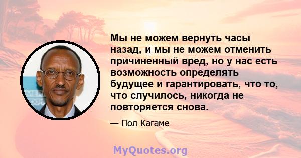 Мы не можем вернуть часы назад, и мы не можем отменить причиненный вред, но у нас есть возможность определять будущее и гарантировать, что то, что случилось, никогда не повторяется снова.