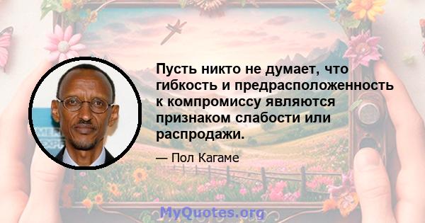 Пусть никто не думает, что гибкость и предрасположенность к компромиссу являются признаком слабости или распродажи.