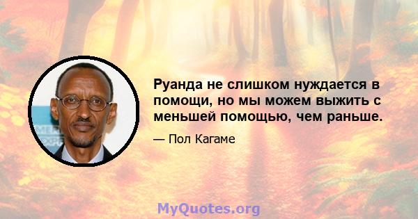 Руанда не слишком нуждается в помощи, но мы можем выжить с меньшей помощью, чем раньше.