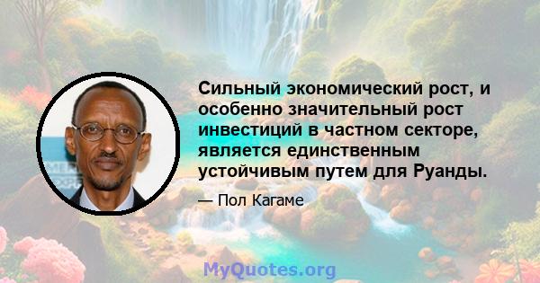 Сильный экономический рост, и особенно значительный рост инвестиций в частном секторе, является единственным устойчивым путем для Руанды.