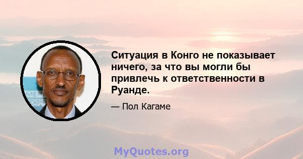 Ситуация в Конго не показывает ничего, за что вы могли бы привлечь к ответственности в Руанде.