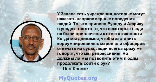 У Запада есть учреждения, которые могут наказать неправомерные поведения людей. То, что привело Руанду и Африку в упадок, так это то, что некоторые люди не были привлечены к ответственности. Когда мы движемся, чтобы