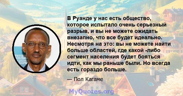 В Руанде у нас есть общество, которое испытало очень серьезный разрыв, и вы не можете ожидать внезапно, что все будет идеально. Несмотря на это: вы не можете найти больше областей, где какой -либо сегмент населения