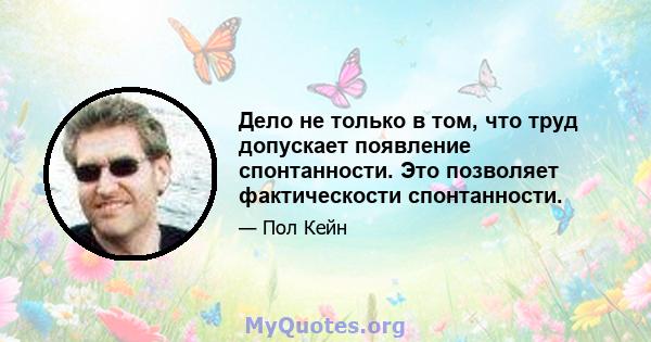 Дело не только в том, что труд допускает появление спонтанности. Это позволяет фактическости спонтанности.