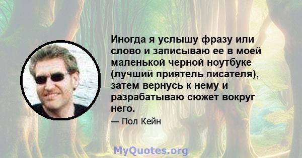 Иногда я услышу фразу или слово и записываю ее в моей маленькой черной ноутбуке (лучший приятель писателя), затем вернусь к нему и разрабатываю сюжет вокруг него.