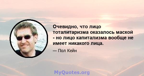 Очевидно, что лицо тоталитаризма оказалось маской - но лицо капитализма вообще не имеет никакого лица.