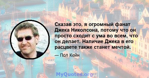 Сказав это, я огромный фанат Джека Николсона, потому что он просто сходит с ума во всем, что он делает. Наличие Джека в его расцвете также станет мечтой.