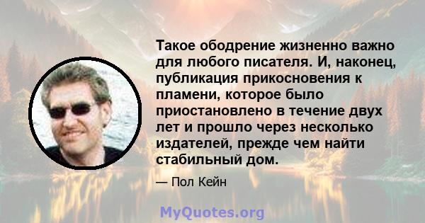 Такое ободрение жизненно важно для любого писателя. И, наконец, публикация прикосновения к пламени, которое было приостановлено в течение двух лет и прошло через несколько издателей, прежде чем найти стабильный дом.