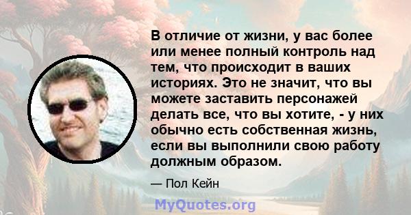 В отличие от жизни, у вас более или менее полный контроль над тем, что происходит в ваших историях. Это не значит, что вы можете заставить персонажей делать все, что вы хотите, - у них обычно есть собственная жизнь,