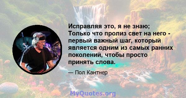 Исправляя это, я не знаю; Только что пролиз свет на него - первый важный шаг, который является одним из самых ранних поколений, чтобы просто принять слова.