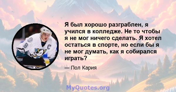 Я был хорошо разграблен, я учился в колледже. Не то чтобы я не мог ничего сделать. Я хотел остаться в спорте, но если бы я не мог думать, как я собирался играть?