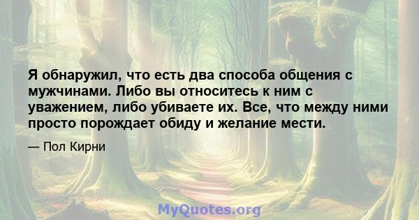 Я обнаружил, что есть два способа общения с мужчинами. Либо вы относитесь к ним с уважением, либо убиваете их. Все, что между ними просто порождает обиду и желание мести.