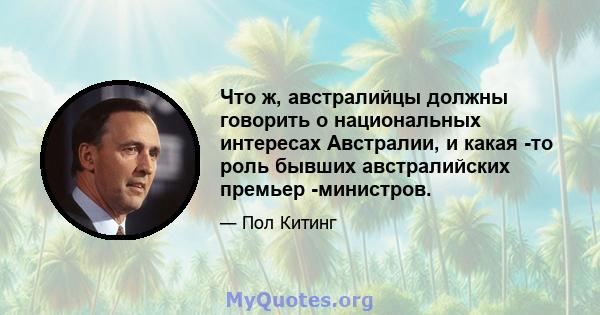 Что ж, австралийцы должны говорить о национальных интересах Австралии, и какая -то роль бывших австралийских премьер -министров.