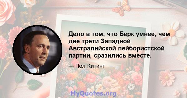 Дело в том, что Берк умнее, чем две трети Западной Австралийской лейбористской партии, сразились вместе.