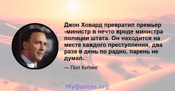 Джон Ховард превратил премьер -министр в нечто вроде министра полиции штата. Он находится на месте каждого преступления, два раза в день по радио, парень не думал.