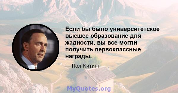 Если бы было университетское высшее образование для жадности, вы все могли получить первоклассные награды.