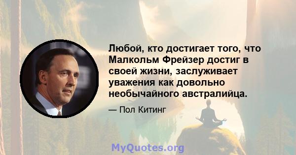 Любой, кто достигает того, что Малкольм Фрейзер достиг в своей жизни, заслуживает уважения как довольно необычайного австралийца.