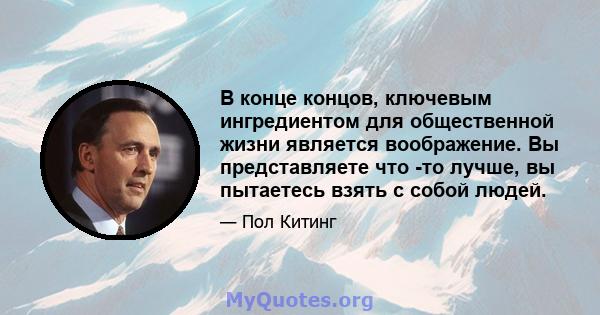 В конце концов, ключевым ингредиентом для общественной жизни является воображение. Вы представляете что -то лучше, вы пытаетесь взять с собой людей.