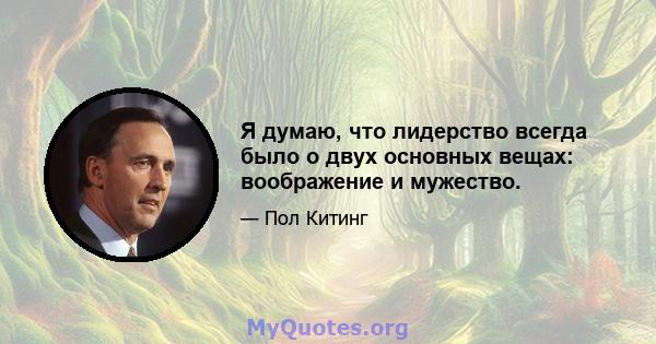 Я думаю, что лидерство всегда было о двух основных вещах: воображение и мужество.