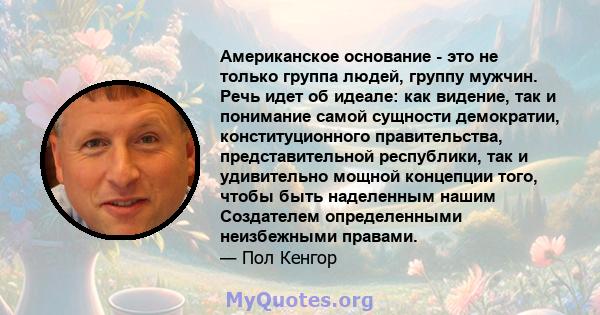 Американское основание - это не только группа людей, группу мужчин. Речь идет об идеале: как видение, так и понимание самой сущности демократии, конституционного правительства, представительной республики, так и