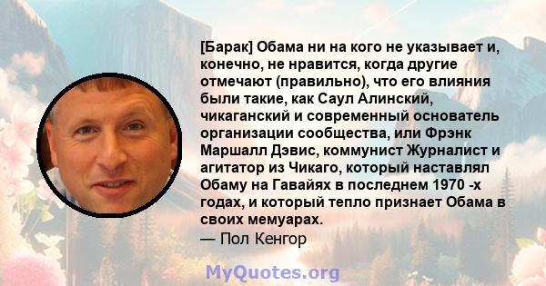 [Барак] Обама ни на кого не указывает и, конечно, не нравится, когда другие отмечают (правильно), что его влияния были такие, как Саул Алинский, чикаганский и современный основатель организации сообщества, или Фрэнк