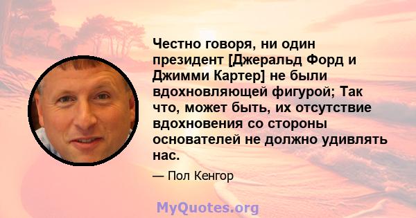 Честно говоря, ни один президент [Джеральд Форд и Джимми Картер] не были вдохновляющей фигурой; Так что, может быть, их отсутствие вдохновения со стороны основателей не должно удивлять нас.