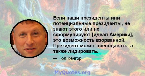 Если наши президенты или потенциальные президенты, не знают этого или не сформулируют [идеал Америки], это возможность взорванной. Президент может преподавать, а также лидировать.