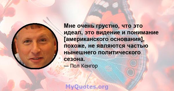 Мне очень грустно, что это идеал, это видение и понимание [американского основания], похоже, не являются частью нынешнего политического сезона.