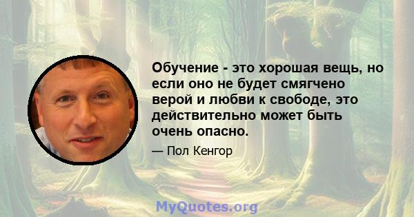 Обучение - это хорошая вещь, но если оно не будет смягчено верой и любви к свободе, это действительно может быть очень опасно.