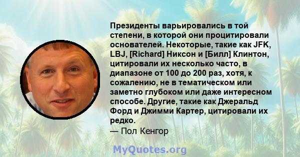 Президенты варьировались в той степени, в которой они процитировали основателей. Некоторые, такие как JFK, LBJ, [Richard] Никсон и [Билл] Клинтон, цитировали их несколько часто, в диапазоне от 100 до 200 раз, хотя, к