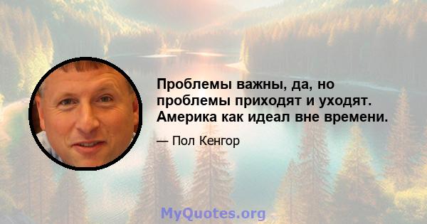 Проблемы важны, да, но проблемы приходят и уходят. Америка как идеал вне времени.