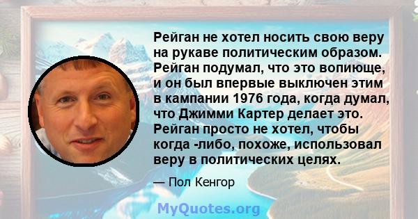 Рейган не хотел носить свою веру на рукаве политическим образом. Рейган подумал, что это вопиюще, и он был впервые выключен этим в кампании 1976 года, когда думал, что Джимми Картер делает это. Рейган просто не хотел,